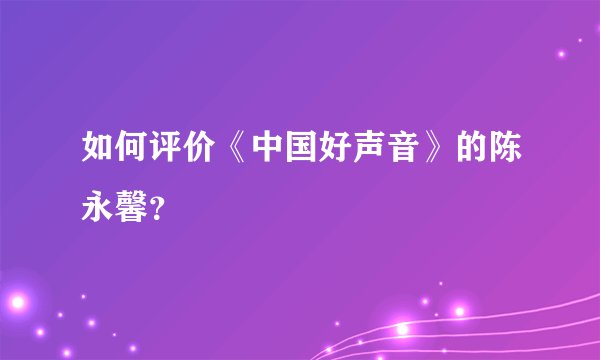 如何评价《中国好声音》的陈永馨？