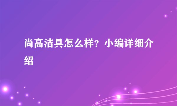 尚高洁具怎么样？小编详细介绍