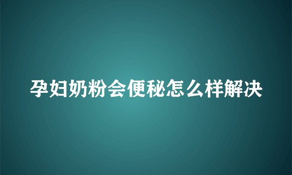 孕妇奶粉会便秘怎么样解决