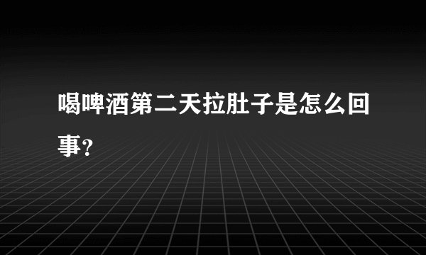 喝啤酒第二天拉肚子是怎么回事？