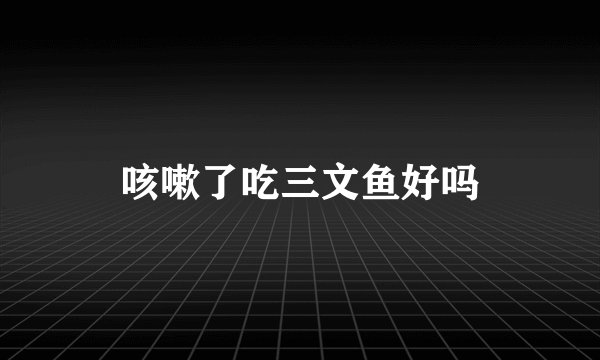 咳嗽了吃三文鱼好吗