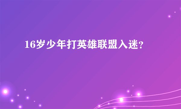 16岁少年打英雄联盟入迷？