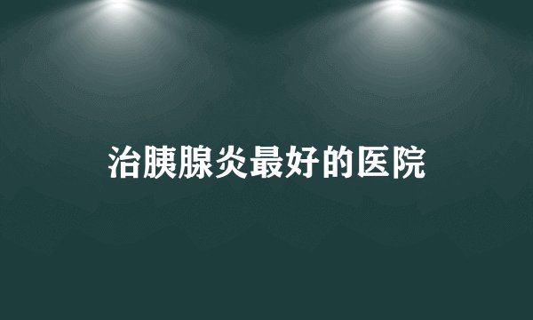 治胰腺炎最好的医院