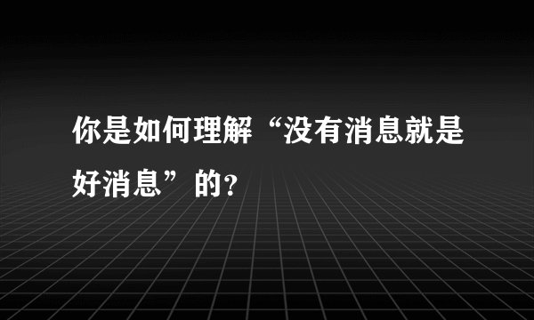 你是如何理解“没有消息就是好消息”的？