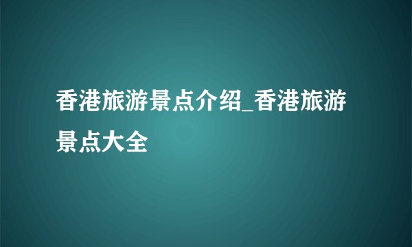 香港旅游景点介绍_香港旅游景点大全