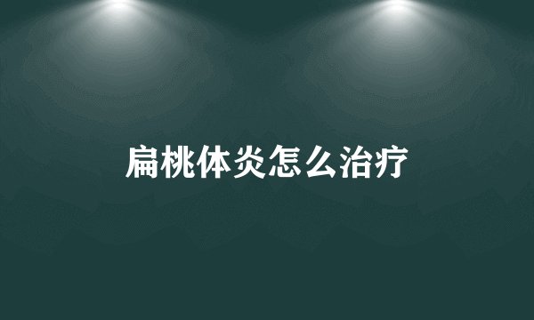 扁桃体炎怎么治疗