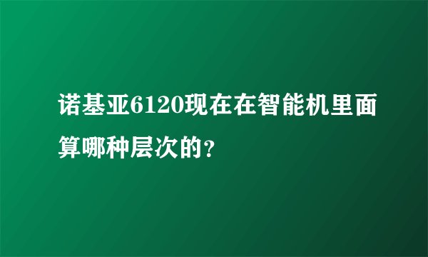 诺基亚6120现在在智能机里面算哪种层次的？