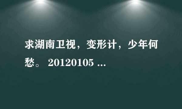 求湖南卫视，变形计，少年何愁。 20120105 今晚的视频 谁有 谢谢拉。。！