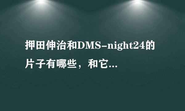 押田伸治和DMS-night24的片子有哪些，和它们的具体信息