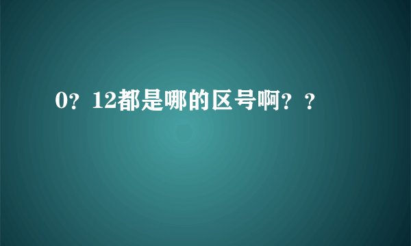 0？12都是哪的区号啊？？