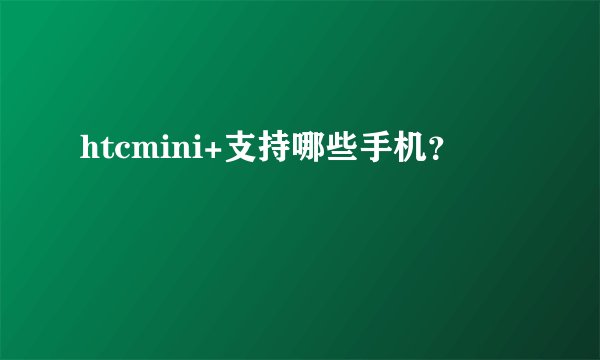 htcmini+支持哪些手机？