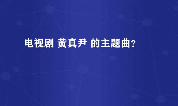 电视剧 黄真尹 的主题曲？