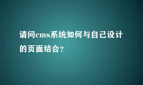 请问cms系统如何与自己设计的页面结合？