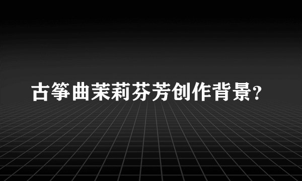 古筝曲茉莉芬芳创作背景？