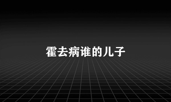 霍去病谁的儿子