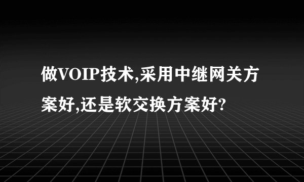 做VOIP技术,采用中继网关方案好,还是软交换方案好?
