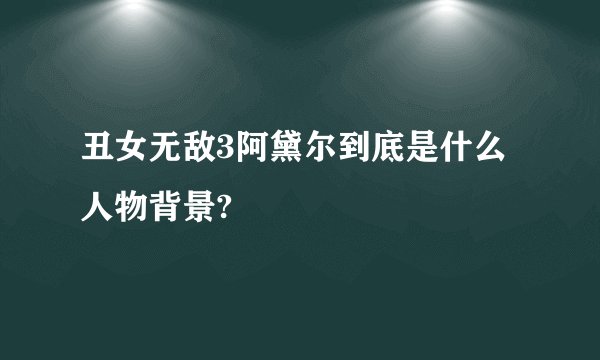丑女无敌3阿黛尔到底是什么人物背景?