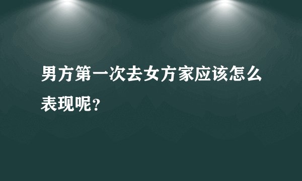 男方第一次去女方家应该怎么表现呢？