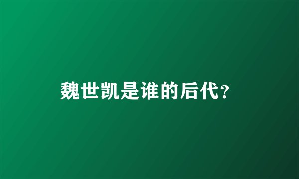 魏世凯是谁的后代？