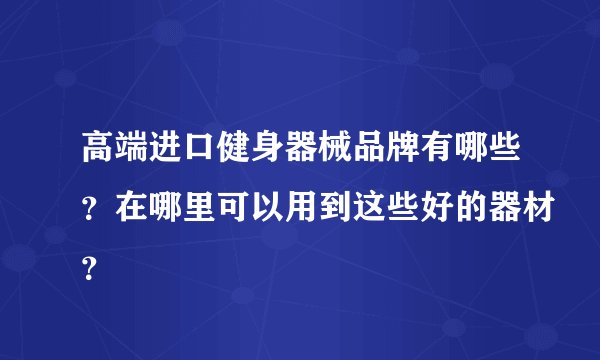 高端进口健身器械品牌有哪些？在哪里可以用到这些好的器材？