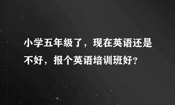 小学五年级了,现在英语还是不好,报个英语培训班好?