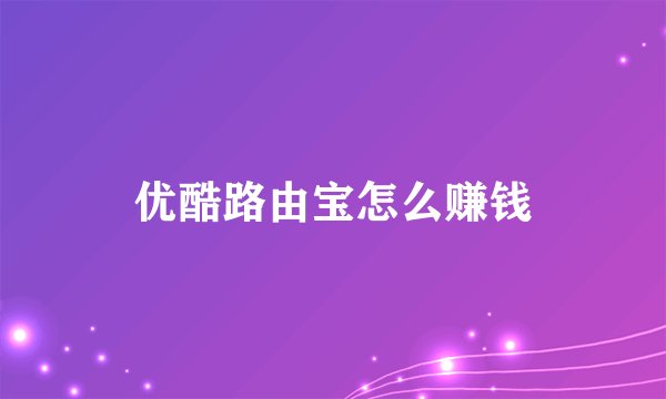 优酷路由宝怎么赚钱