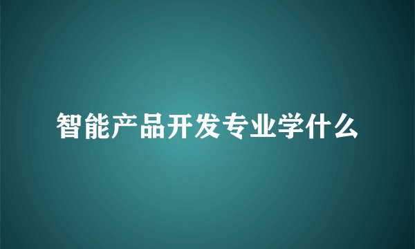 智能产品开发专业学什么