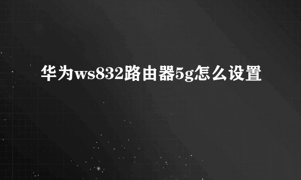 华为ws832路由器5g怎么设置