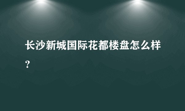 长沙新城国际花都楼盘怎么样？