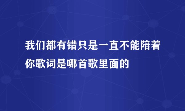 我们都有错只是一直不能陪着你歌词是哪首歌里面的