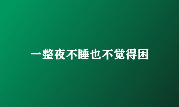 一整夜不睡也不觉得困
