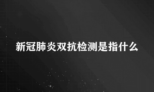 新冠肺炎双抗检测是指什么