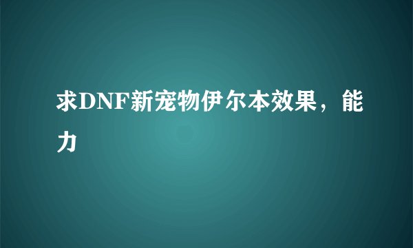 求DNF新宠物伊尔本效果,能力