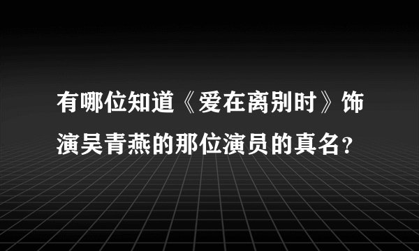 有哪位知道《爱在离别时》饰演吴青燕的那位演员的真名？