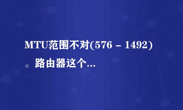 MTU范围不对(576 - 1492)。路由器这个是什么意思