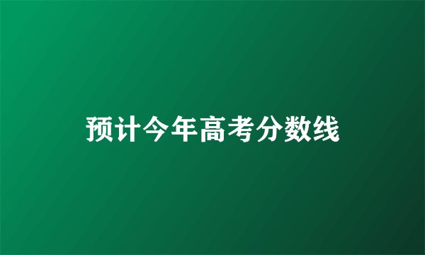 预计今年高考分数线