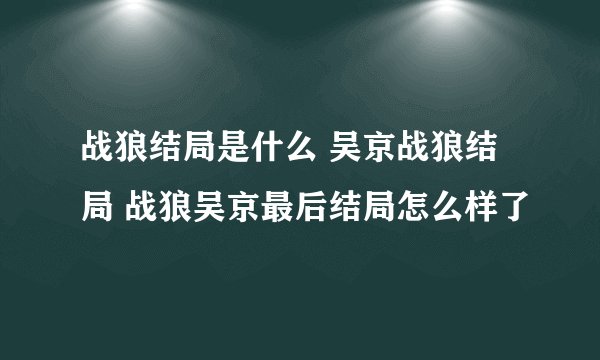 战狼结局是什么 吴京战狼结局 战狼吴京最后结局怎么样了
