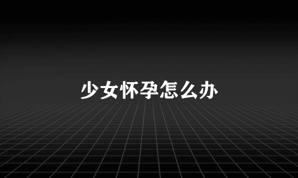 少女怀孕怎么办