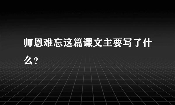 师恩难忘这篇课文主要写了什么？