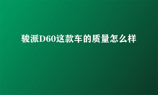 骏派D60这款车的质量怎么样