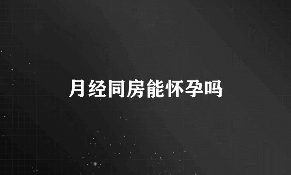 月经同房能怀孕吗