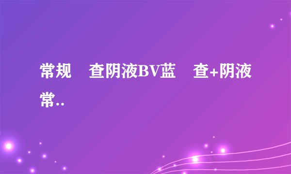 常规檢查阴液BV蓝檢查+阴液常..