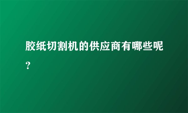 胶纸切割机的供应商有哪些呢？
