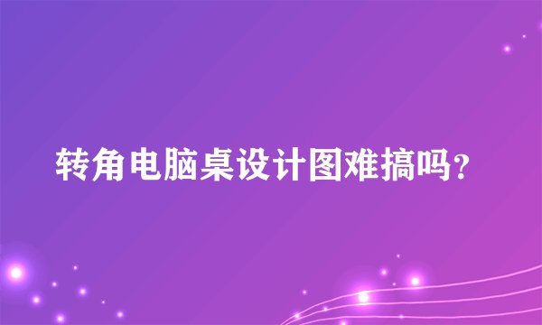 转角电脑桌设计图难搞吗？