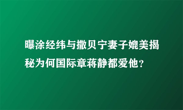 曝涂经纬与撒贝宁妻子媲美揭秘为何国际章蒋静都爱他?