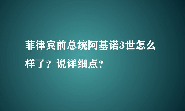 菲律宾前总统阿基诺3世怎么样了？说详细点？