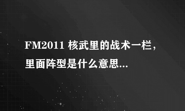 FM2011 核武里的战术一栏，里面阵型是什么意思？ 是电脑分析出来的本队最佳阵型吗？