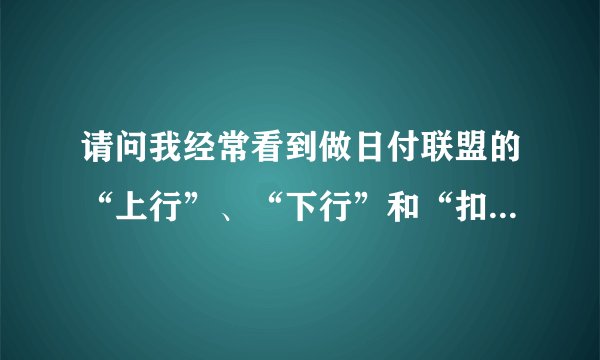 请问我经常看到做日付联盟的“上行”、“下行”和“扣量”等词汇，他们分别是什么意思呢？