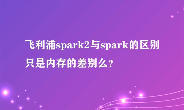 飞利浦spark2与spark的区别只是内存的差别么？