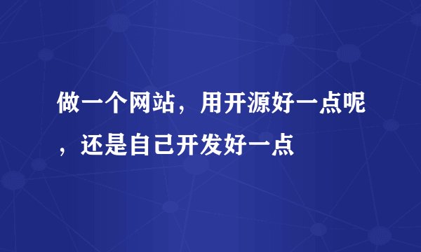 做一个网站，用开源好一点呢，还是自己开发好一点